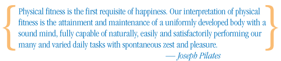 Physical fitness is the first requisite of happiness. Joseph Pilates